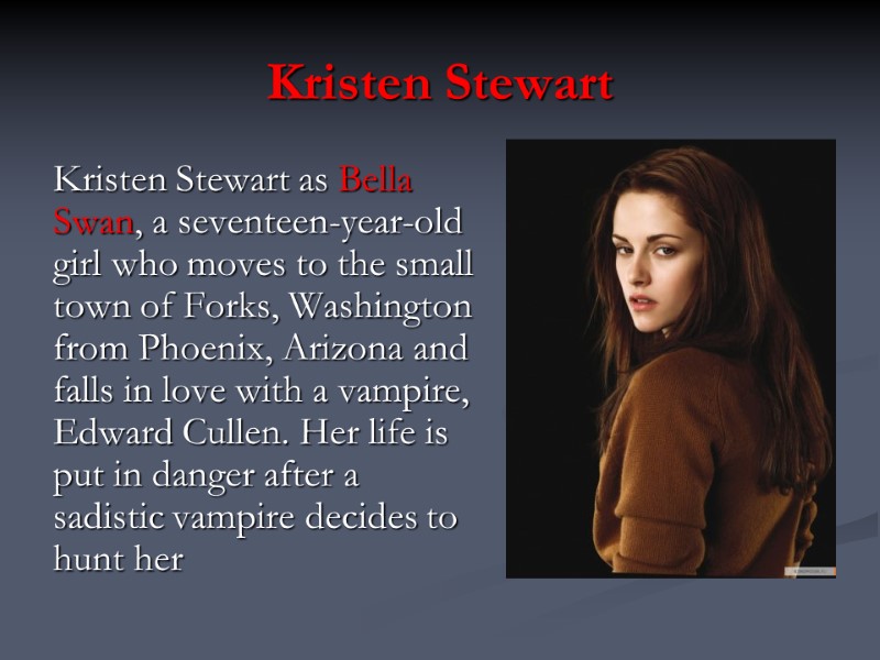 Kristen Stewart  Kristen Stewart as Bella Swan, a seventeen-year-old girl who moves to